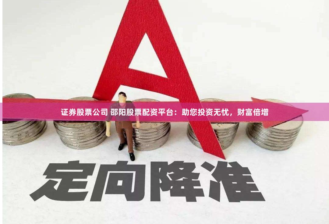证券股票公司 邵阳股票配资平台：助您投资无忧，财富倍增