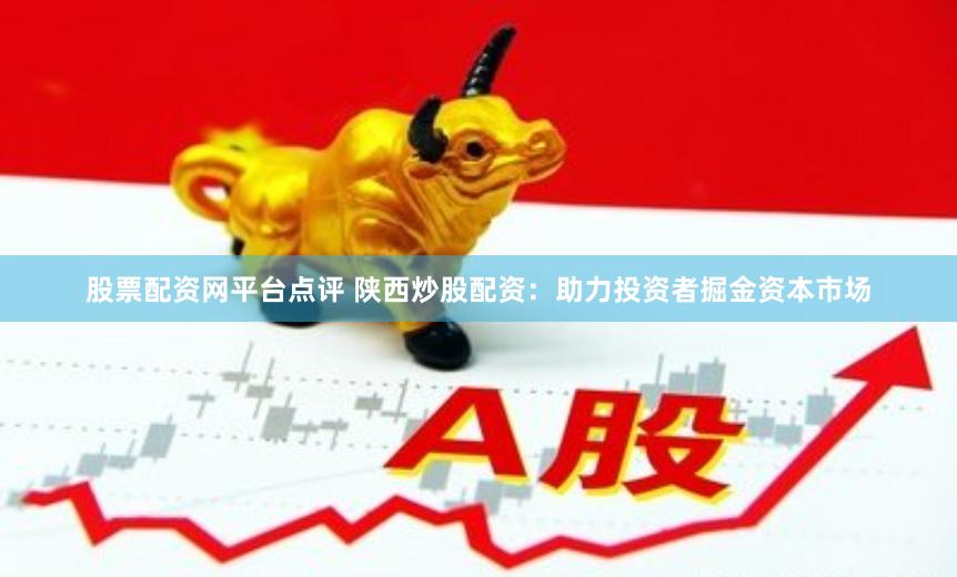 股票配资网平台点评 陕西炒股配资：助力投资者掘金资本市场