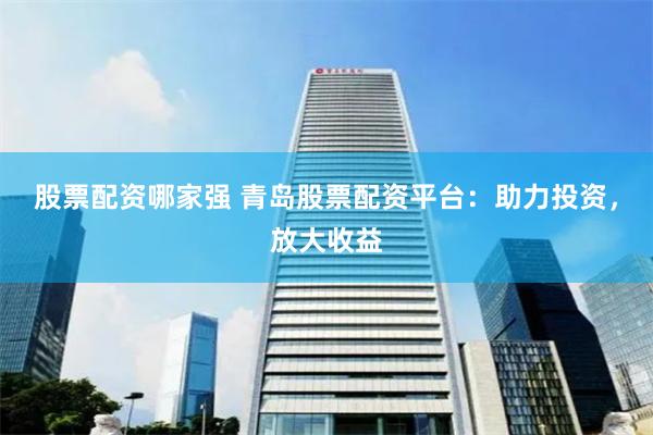 股票配资哪家强 青岛股票配资平台：助力投资，放大收益