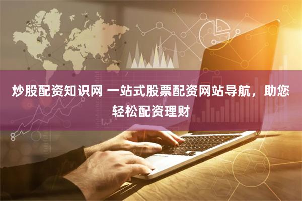 炒股配资知识网 一站式股票配资网站导航，助您轻松配资理财