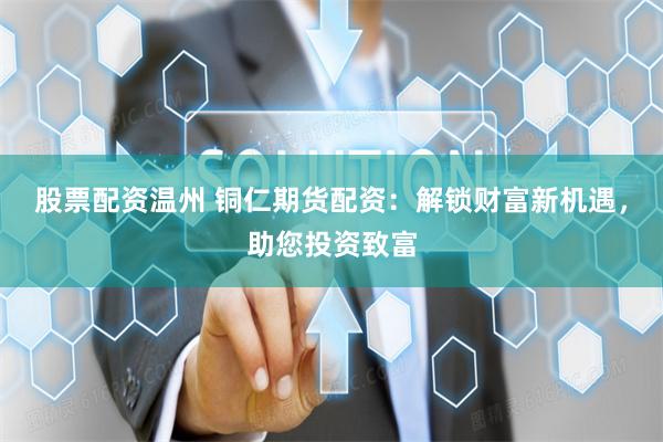 股票配资温州 铜仁期货配资：解锁财富新机遇，助您投资致富