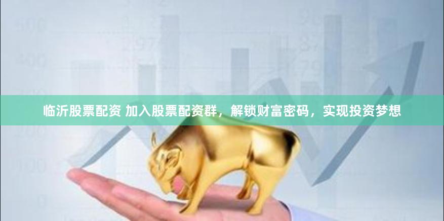 临沂股票配资 加入股票配资群，解锁财富密码，实现投资梦想
