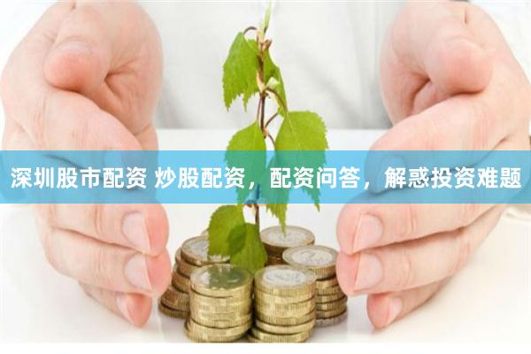 深圳股市配资 炒股配资，配资问答，解惑投资难题