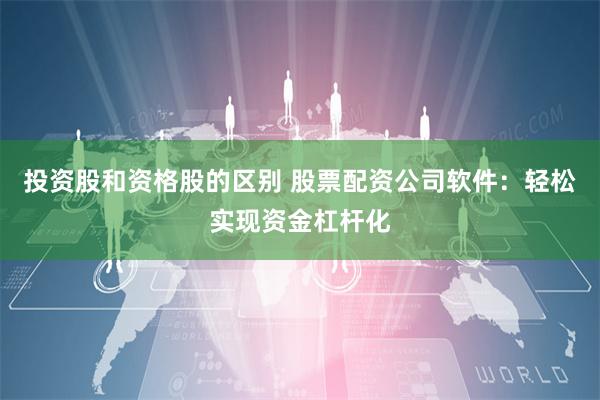投资股和资格股的区别 股票配资公司软件：轻松实现资金杠杆化