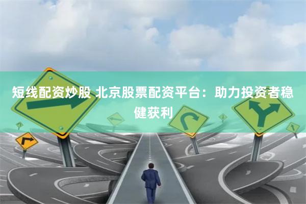 短线配资炒股 北京股票配资平台：助力投资者稳健获利