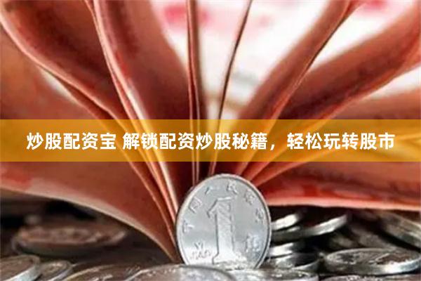 炒股配资宝 解锁配资炒股秘籍，轻松玩转股市