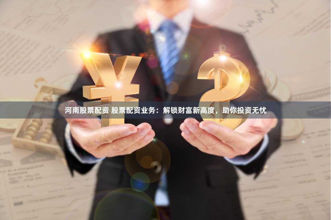 河南股票配资 股票配资业务：解锁财富新高度，助你投资无忧