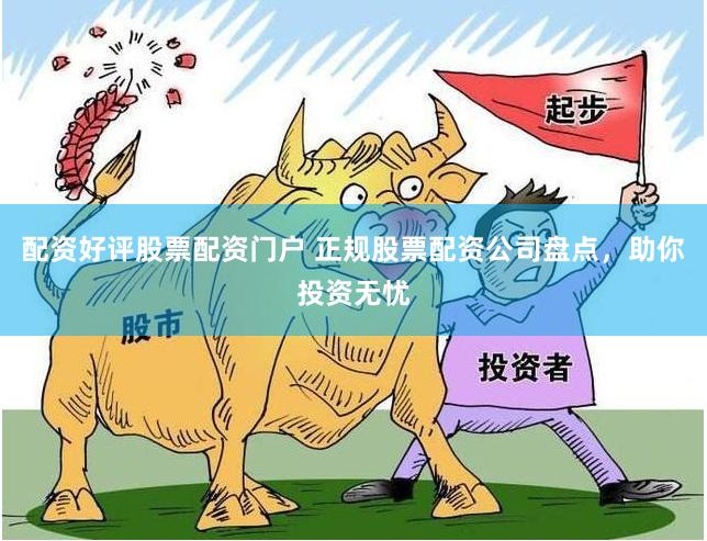 配资好评股票配资门户 正规股票配资公司盘点，助你投资无忧