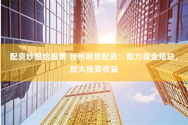配资炒股给股票 台州期货配资：助力资金短缺，放大投资收益