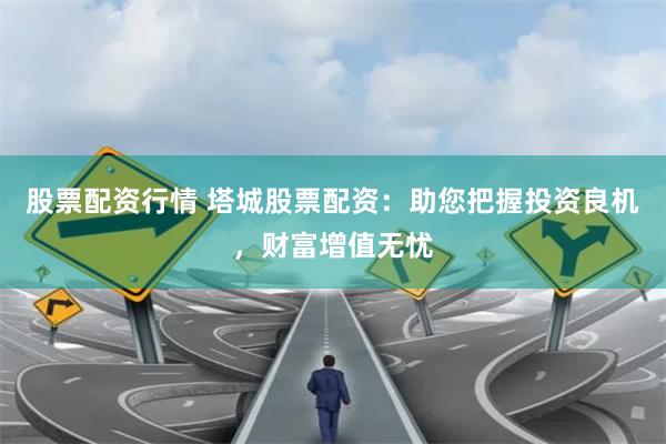 股票配资行情 塔城股票配资：助您把握投资良机，财富增值无忧