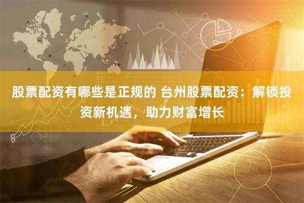 股票配资有哪些是正规的 台州股票配资：解锁投资新机遇，助力财富增长