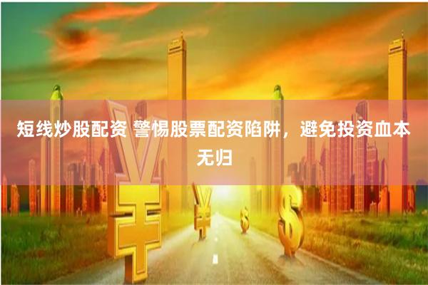 短线炒股配资 警惕股票配资陷阱，避免投资血本无归
