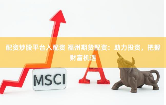 配资炒股平台入配资 福州期货配资：助力投资，把握财富机遇