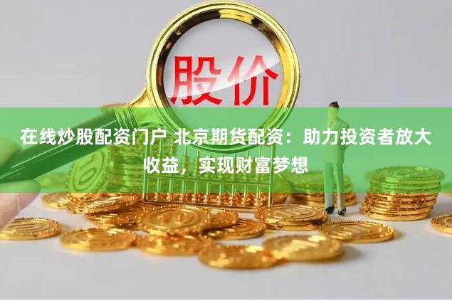 在线炒股配资门户 北京期货配资：助力投资者放大收益，实现财富梦想