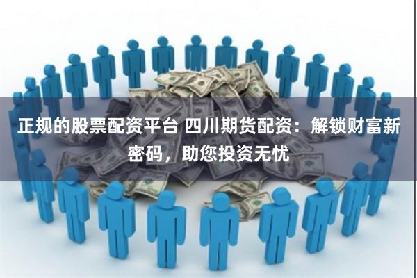 正规的股票配资平台 四川期货配资：解锁财富新密码，助您投资无忧