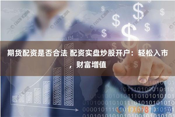 期货配资是否合法 配资实盘炒股开户：轻松入市，财富增值