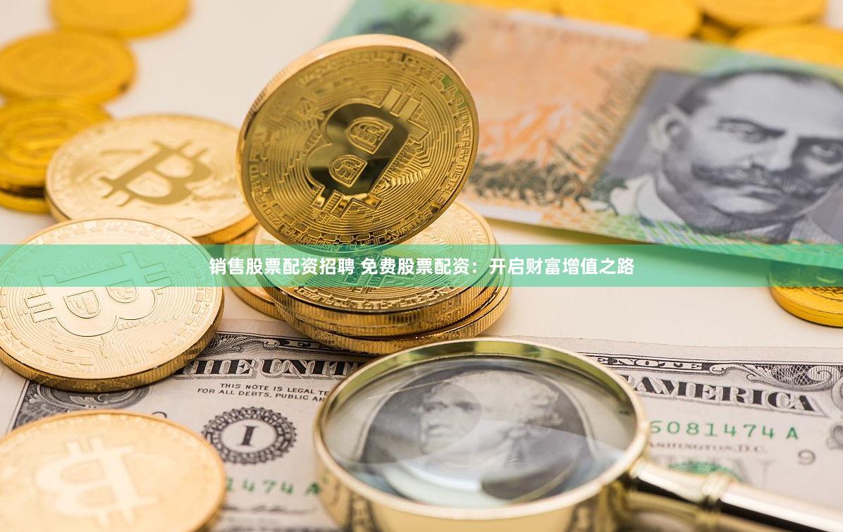销售股票配资招聘 免费股票配资：开启财富增值之路