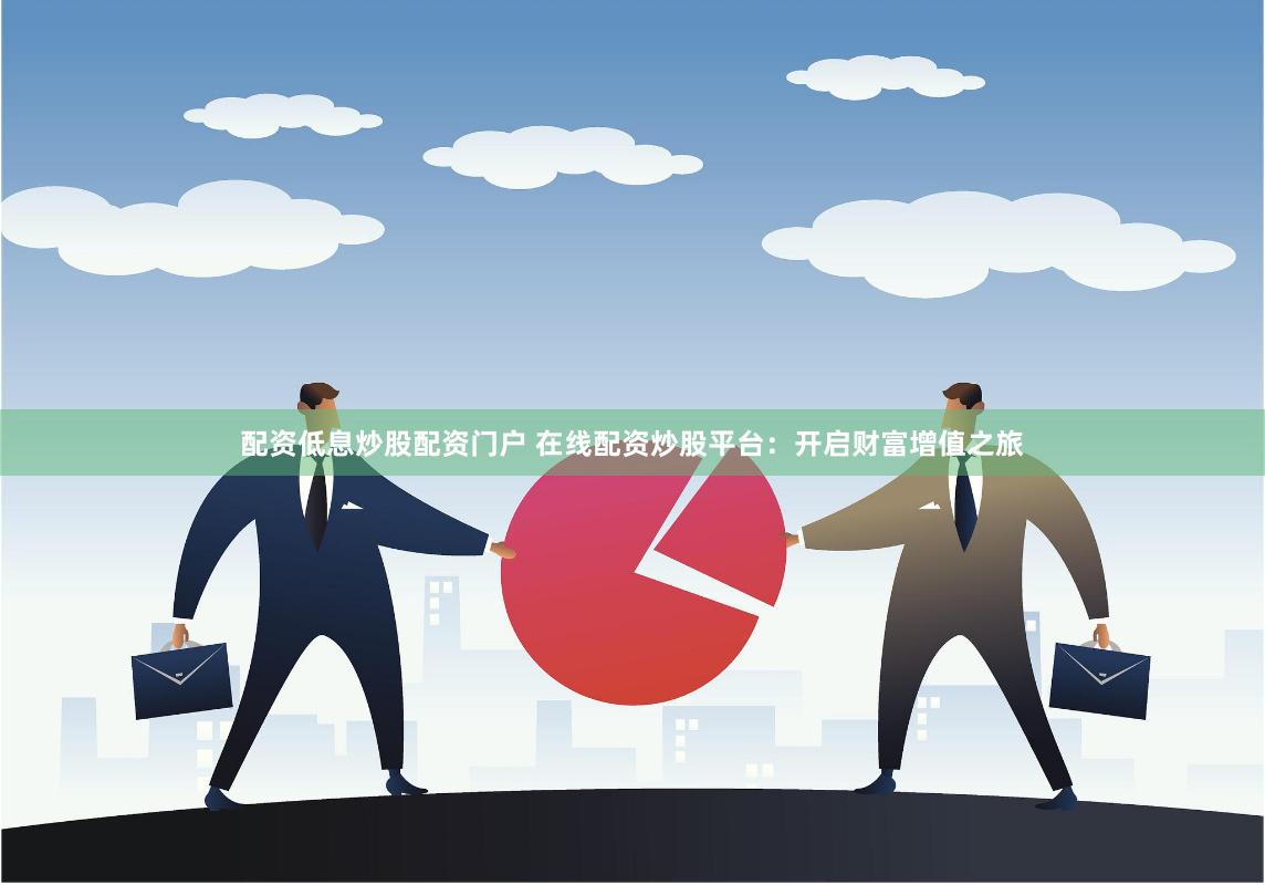 配资低息炒股配资门户 在线配资炒股平台：开启财富增值之旅