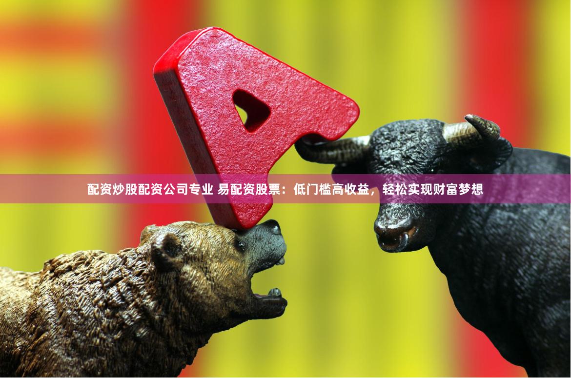 配资炒股配资公司专业 易配资股票：低门槛高收益，轻松实现财富梦想