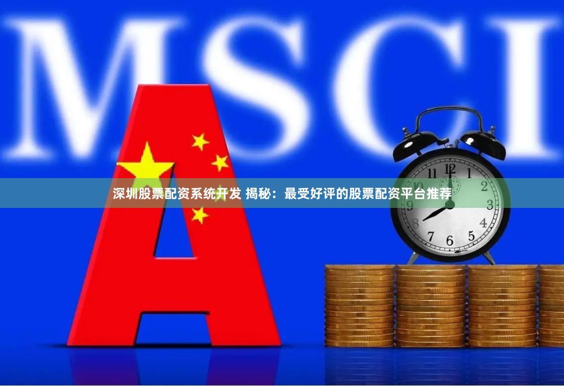 深圳股票配资系统开发 揭秘：最受好评的股票配资平台推荐