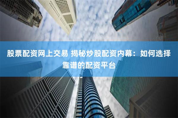 股票配资网上交易 揭秘炒股配资内幕：如何选择靠谱的配资平台