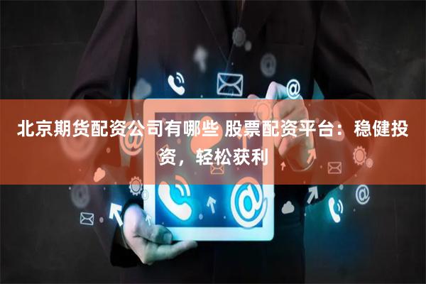 北京期货配资公司有哪些 股票配资平台：稳健投资，轻松获利