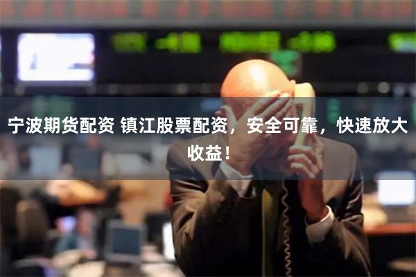 宁波期货配资 镇江股票配资，安全可靠，快速放大收益！