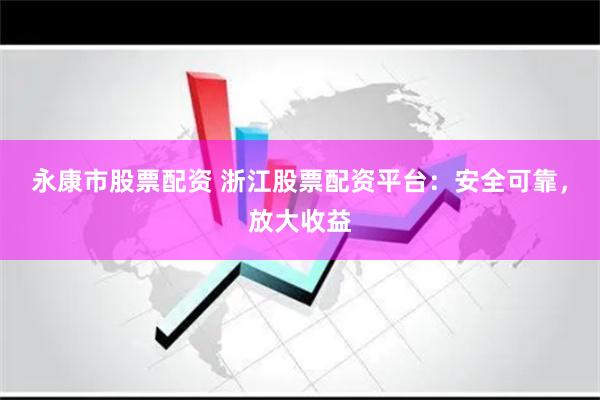 永康市股票配资 浙江股票配资平台：安全可靠，放大收益